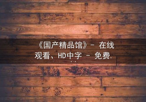 《国产精品馆》- 在线观看、HD中字 - 免费、1080P超清