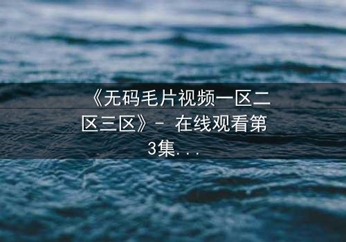 《无码毛片视频一区二区三区》- 在线观看第3集 - 揭开隐藏的欲望密码