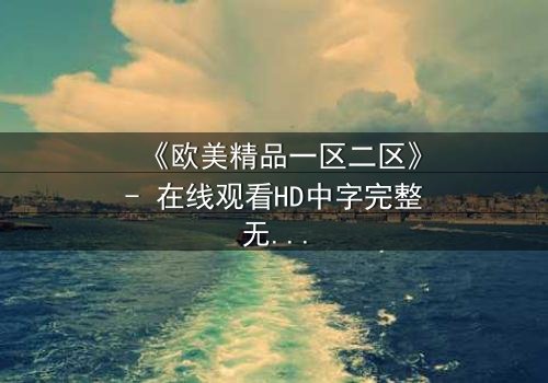 《欧美精品一区二区》- 在线观看HD中字完整无删 - 当欲望与背叛交织,谁能全身而退?