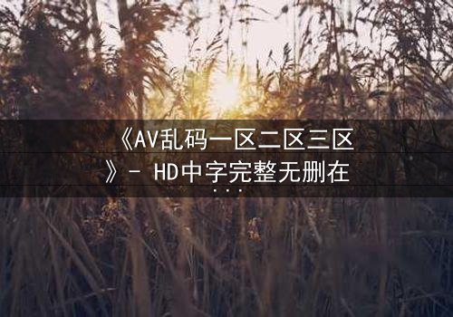 《AV乱码一区二区三区》- HD中字完整无删在线观看 - 当代码撕裂现实,谁在操控你的欲望?