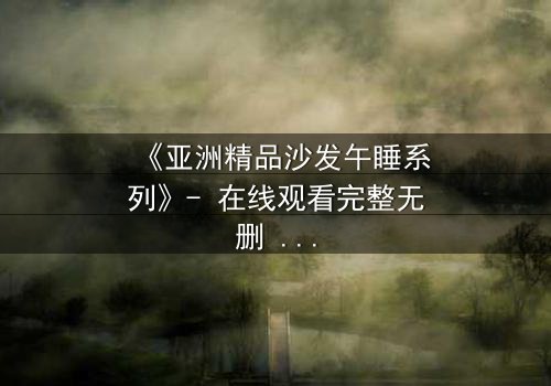 《亚洲精品沙发午睡系列》- 在线观看完整无删 - 一场午睡引发的致命诱惑