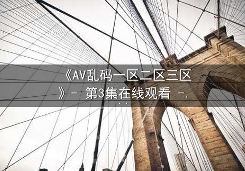 《AV乱码一区二区三区》- 第3集在线观看 - 当代码错乱,人性真相无处遁形