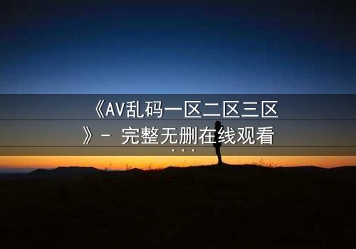 《AV乱码一区二区三区》- 完整无删在线观看 - 当代码撕裂现实,谁在操控你的命运?