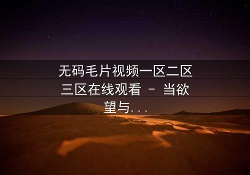 无码毛片视频一区二区三区在线观看 - 当欲望与道德在黑暗中碰撞,谁能全身而退?