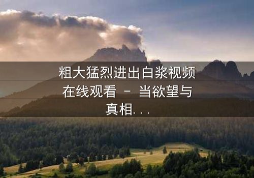 粗大猛烈进出白浆视频在线观看 - 当欲望与真相碰撞,谁将主宰命运?