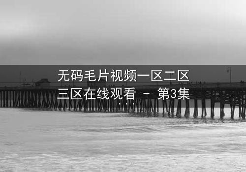 无码毛片视频一区二区三区在线观看 - 第3集 - 揭开禁忌背后的真相