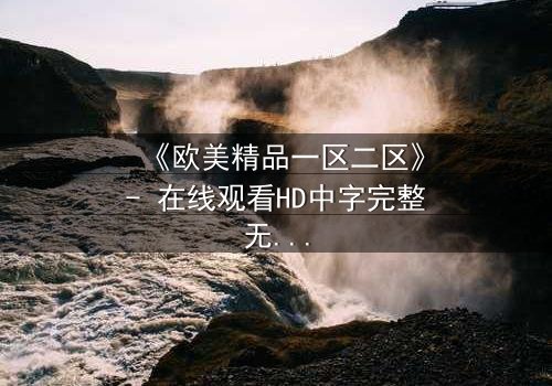 《欧美精品一区二区》- 在线观看HD中字完整无删影视大全 - 揭开人性与权力的终极博弈