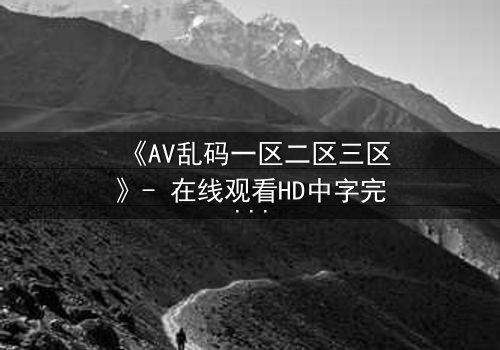 《AV乱码一区二区三区》- 在线观看HD中字完整无删版 - 当代码吞噬人性,谁能破解生存密码?