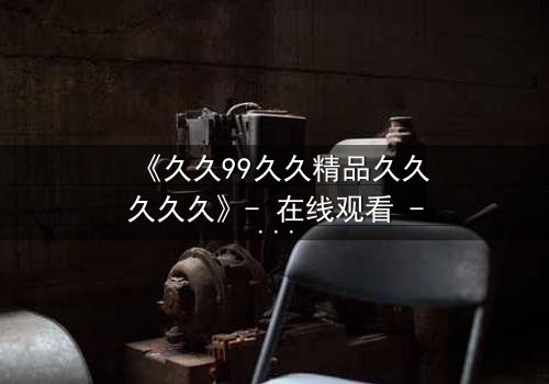 《久久99久久精品久久久久久》- 在线观看 - 第7集