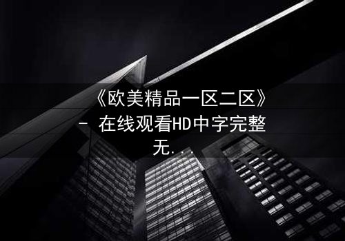 《欧美精品一区二区》- 在线观看HD中字完整无删 - 当欲望与背叛交织,谁将主宰命运?