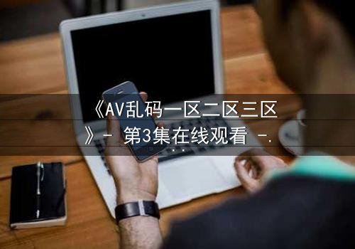 《AV乱码一区二区三区》- 第3集在线观看 - 当代码觉醒,人类沦为数据囚徒