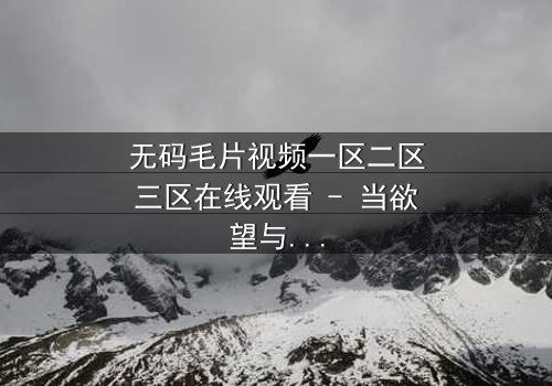 无码毛片视频一区二区三区在线观看 - 当欲望与真相交织,谁将揭开最后的秘密?