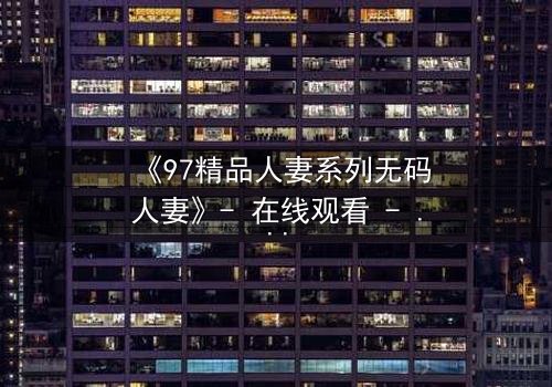 《97精品人妻系列无码人妻》- 在线观看 - 当禁忌之恋撕碎婚姻的伪装