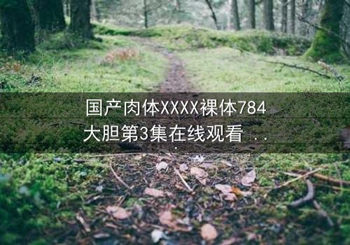 国产肉体XXXX裸体784大胆第3集在线观看 - 揭开人性底层的隐秘风暴