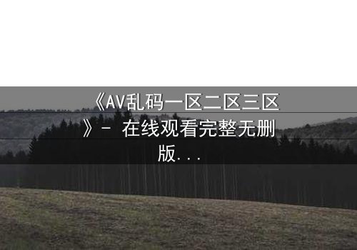 《AV乱码一区二区三区》- 在线观看完整无删版 - 当代码吞噬人性,谁能逃离虚拟地狱?