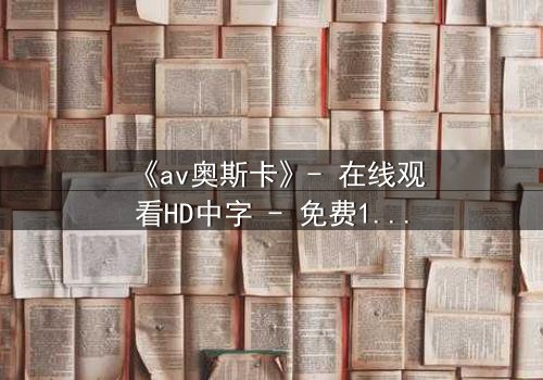 《av奥斯卡》- 在线观看HD中字 - 免费1080P超清完整无删第7集