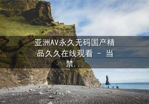 亚洲AV永久无码国产精品久久在线观看 - 当禁忌之恋遇上致命背叛,谁将揭开真相?