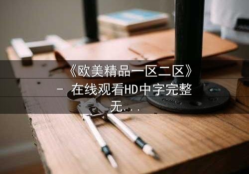 《欧美精品一区二区》- 在线观看HD中字完整无删 - 当欲望与背叛交织,谁能全身而退?