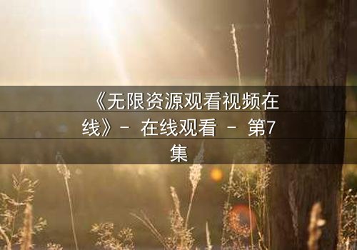 《无限资源观看视频在线》- 在线观看 - 第7集