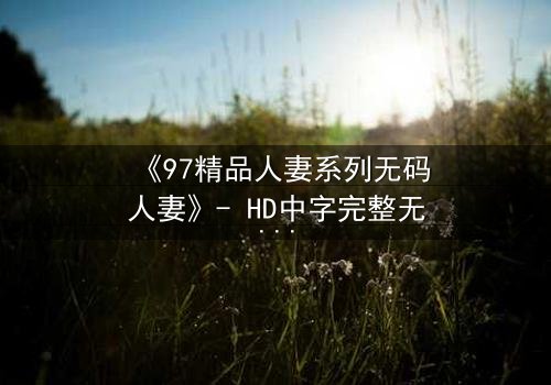 《97精品人妻系列无码人妻》- HD中字完整无删 - 当欲望撕碎婚姻的伪装