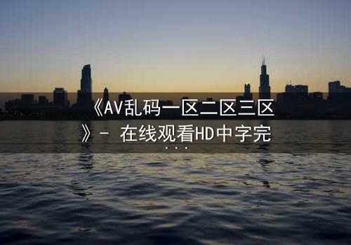 《AV乱码一区二区三区》- 在线观看HD中字完整无删 - 当代码吞噬现实,谁能阻止数字深渊?