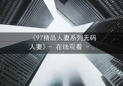 《97精品人妻系列无码人妻》- 在线观看 - 当禁忌之恋撕开婚姻的假面