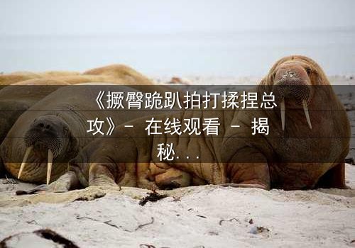 《撅臀跪趴拍打揉捏总攻》- 在线观看 - 揭秘禁忌之恋的终极博弈