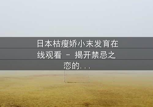 日本枯瘦娇小末发育在线观看 - 揭开禁忌之恋的隐秘真相