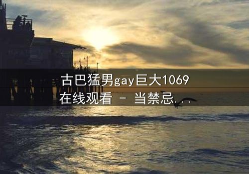 古巴猛男gay巨大1069在线观看 - 当禁忌之恋遇上革命风暴,谁能挣脱命运的枷锁?
