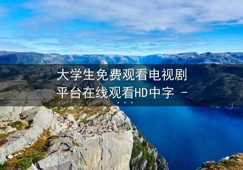 大学生免费观看电视剧平台在线观看HD中字 - 当青春遇上无法抗拒的诱惑