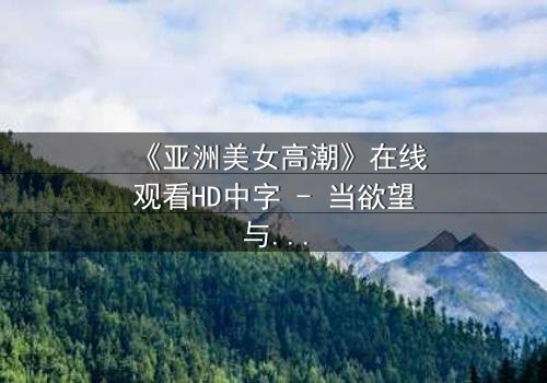《亚洲美女高潮》在线观看HD中字 - 当欲望与禁忌碰撞的极致瞬间