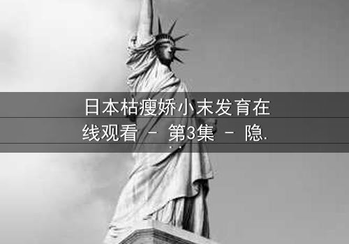 日本枯瘦娇小末发育在线观看 - 第3集 - 隐藏在纯真背后的致命秘密