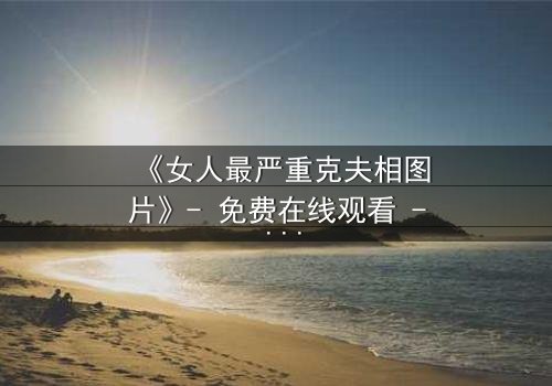 《女人最严重克夫相图片》- 免费在线观看 - 第3集HD中字