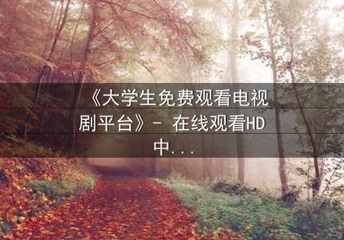 《大学生免费观看电视剧平台》- 在线观看HD中字完整无删 - 揭开青春背后的惊悚真相
