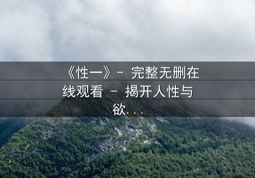 《性一》- 完整无删在线观看 - 揭开人性与欲望的终极博弈