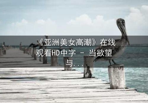 《亚洲美女高潮》在线观看HD中字 - 当欲望与禁忌在暗夜交织