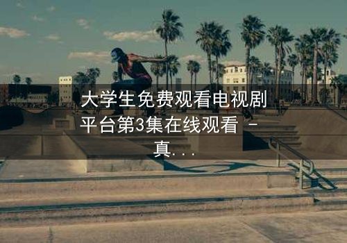 大学生免费观看电视剧平台第3集在线观看 - 真相背后是更深的谎言