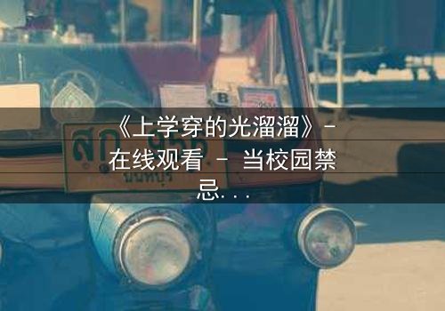 《上学穿的光溜溜》- 在线观看 - 当校园禁忌被赤裸揭开