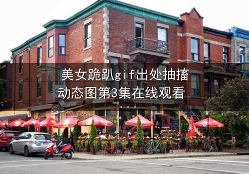 美女跪趴gif出处抽搐动态图第3集在线观看 - 揭开禁忌之恋背后的惊悚真相