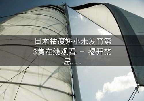 日本枯瘦娇小未发育第3集在线观看 - 揭开禁忌之恋的隐秘真相