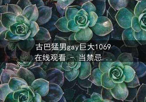 古巴猛男gay巨大1069在线观看 - 当禁忌之恋遇上革命风暴,谁能全身而退?