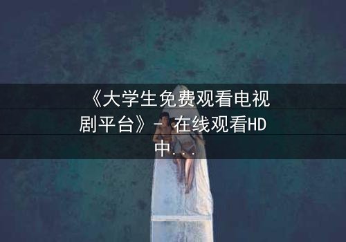 《大学生免费观看电视剧平台》- 在线观看HD中字完整无删影视大全第3集 - 揭开青春背后的残酷真相