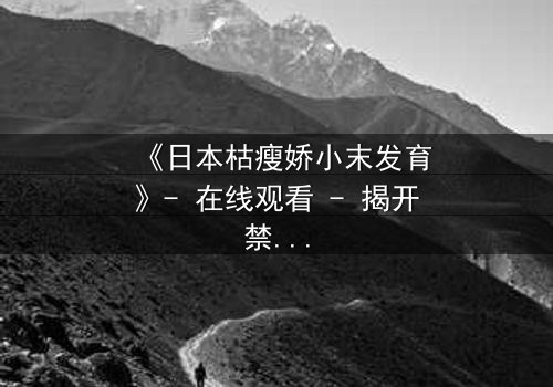 《日本枯瘦娇小末发育》- 在线观看 - 揭开禁忌之恋的隐秘真相