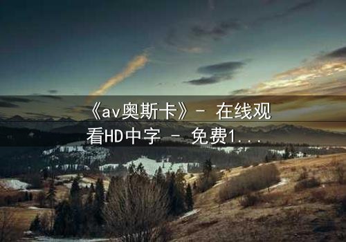 《av奥斯卡》- 在线观看HD中字 - 免费1080P超清第7集