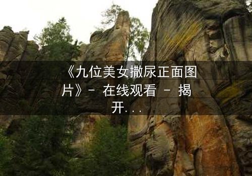 《九位美女撒尿正面图片》- 在线观看 - 揭开禁忌背后的真相