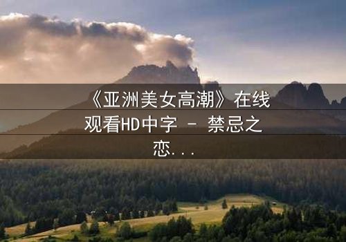 《亚洲美女高潮》在线观看HD中字 - 禁忌之恋背后的惊天秘密