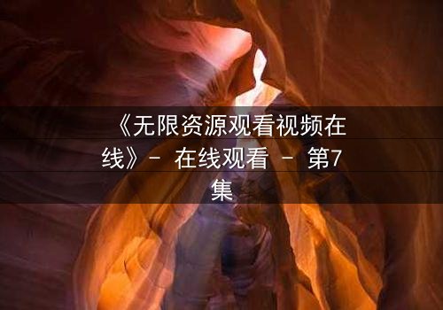 《无限资源观看视频在线》- 在线观看 - 第7集