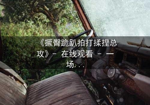 《撅臀跪趴拍打揉捏总攻》- 在线观看 - 一场禁忌与救赎的终极较量