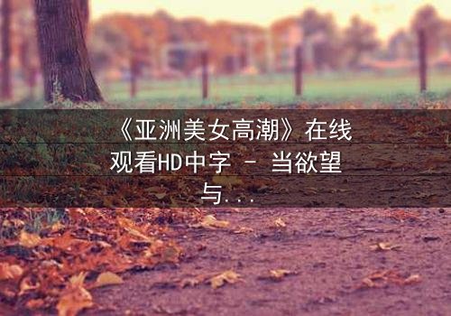 《亚洲美女高潮》在线观看HD中字 - 当欲望与禁忌碰撞的极致瞬间