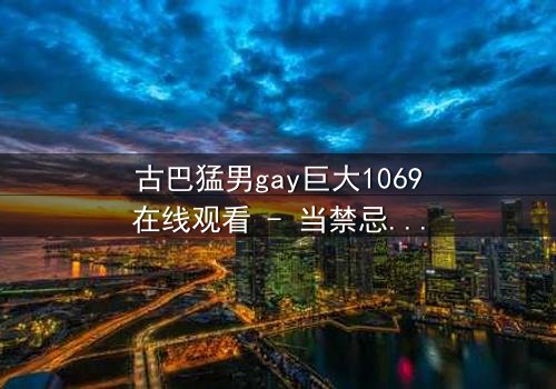 古巴猛男gay巨大1069在线观看 - 当禁忌之恋遇上国家使命,谁将主宰命运?